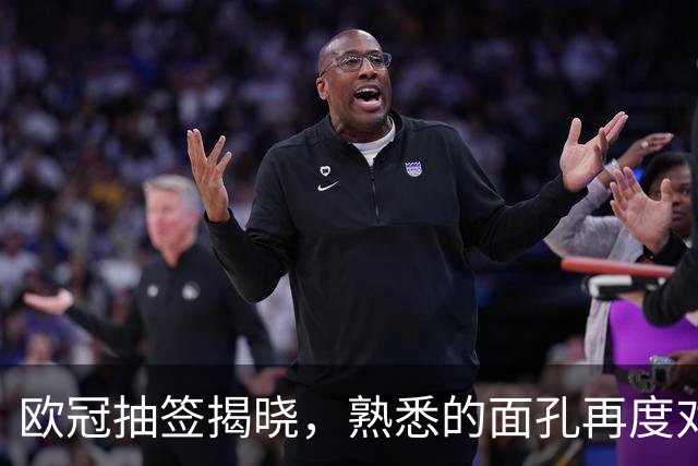 欧冠抽签揭晓，熟悉的面孔再度对决
