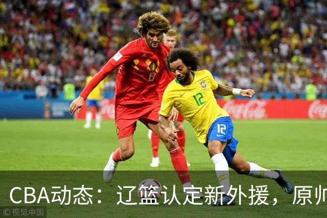 CBA动态：辽篮认定新外援，原帅交易恐生变，周琦等或重返男篮阵容